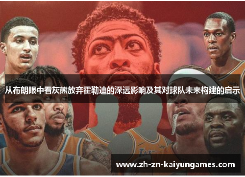 从布朗眼中看灰熊放弃霍勒迪的深远影响及其对球队未来构建的启示