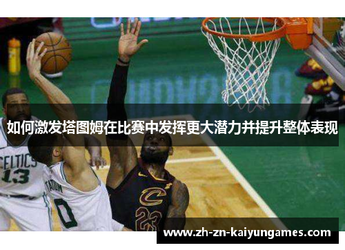 如何激发塔图姆在比赛中发挥更大潜力并提升整体表现