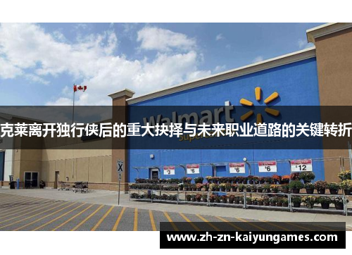 克莱离开独行侠后的重大抉择与未来职业道路的关键转折