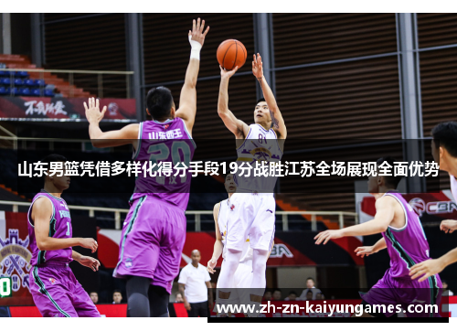 山东男篮凭借多样化得分手段19分战胜江苏全场展现全面优势
