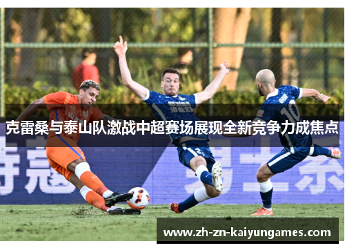 克雷桑与泰山队激战中超赛场展现全新竞争力成焦点