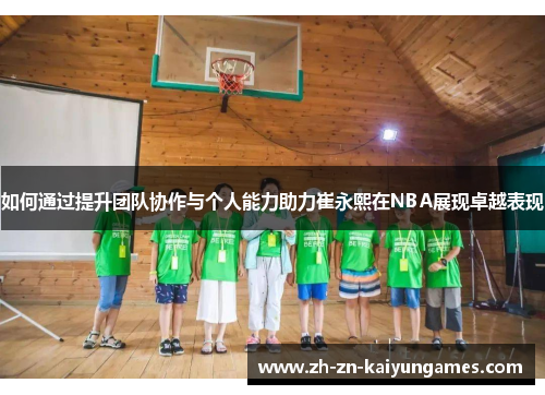 如何通过提升团队协作与个人能力助力崔永熙在NBA展现卓越表现
