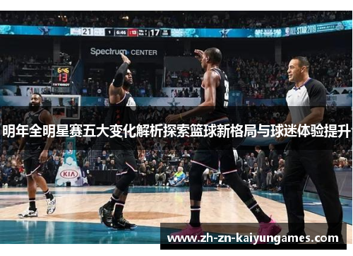明年全明星赛五大变化解析探索篮球新格局与球迷体验提升