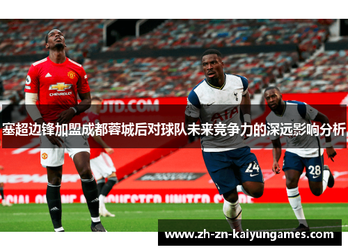 塞超边锋加盟成都蓉城后对球队未来竞争力的深远影响分析