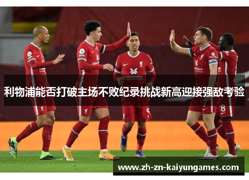 利物浦能否打破主场不败纪录挑战新高迎接强敌考验
