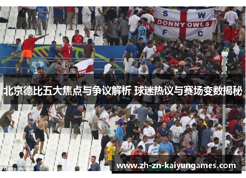 北京德比五大焦点与争议解析 球迷热议与赛场变数揭秘