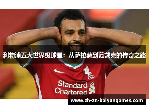 利物浦五大世界级球星：从萨拉赫到范戴克的传奇之路