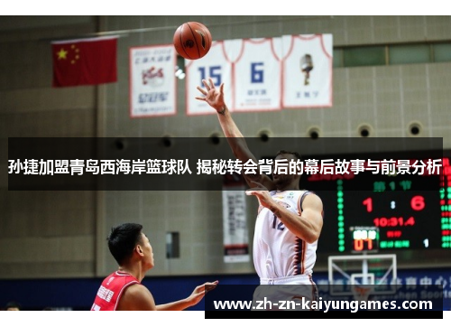 孙捷加盟青岛西海岸篮球队 揭秘转会背后的幕后故事与前景分析