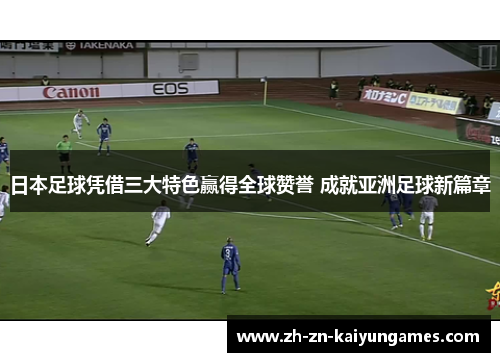 日本足球凭借三大特色赢得全球赞誉 成就亚洲足球新篇章