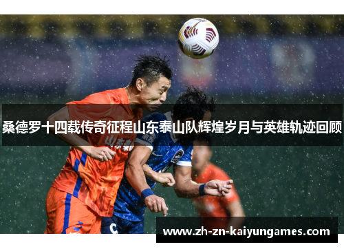 桑德罗十四载传奇征程山东泰山队辉煌岁月与英雄轨迹回顾