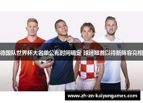 德国队世界杯大名单公布时间确定 球迷翘首以待新阵容亮相