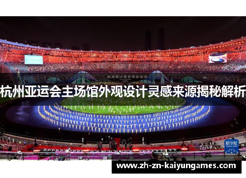 杭州亚运会主场馆外观设计灵感来源揭秘解析