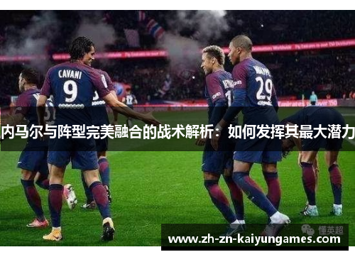 内马尔与阵型完美融合的战术解析：如何发挥其最大潜力