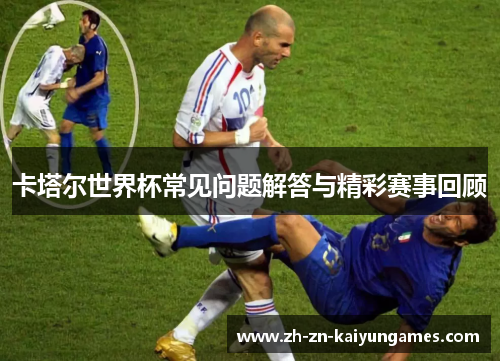 卡塔尔世界杯常见问题解答与精彩赛事回顾