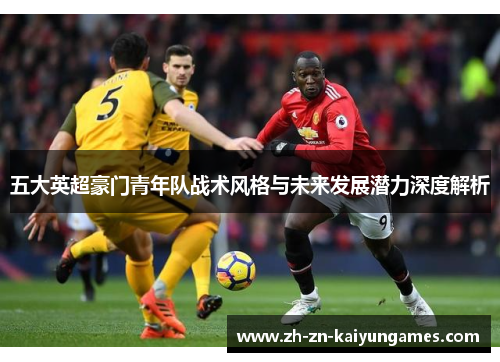 五大英超豪门青年队战术风格与未来发展潜力深度解析