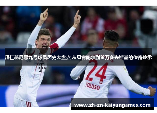 拜仁慕尼黑九号球员历史大盘点 从贝肯鲍尔到莱万多夫斯基的传奇传承