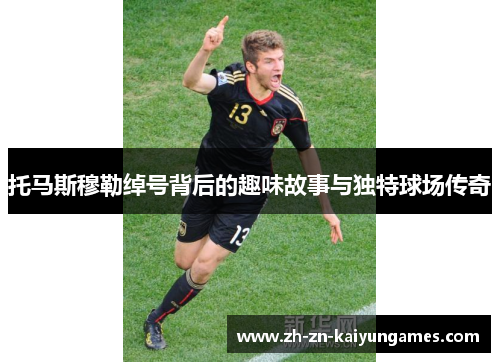 托马斯穆勒绰号背后的趣味故事与独特球场传奇