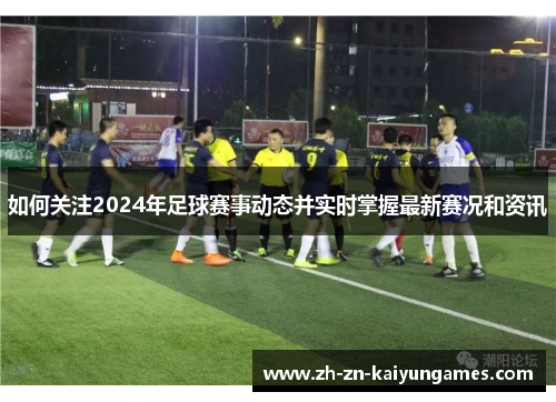 如何关注2024年足球赛事动态并实时掌握最新赛况和资讯