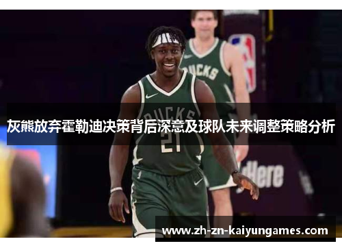 灰熊放弃霍勒迪决策背后深意及球队未来调整策略分析