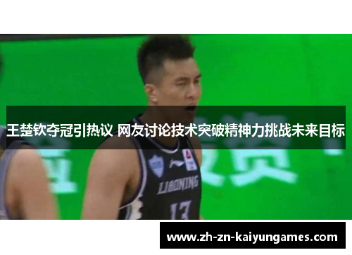 王楚钦夺冠引热议 网友讨论技术突破精神力挑战未来目标
