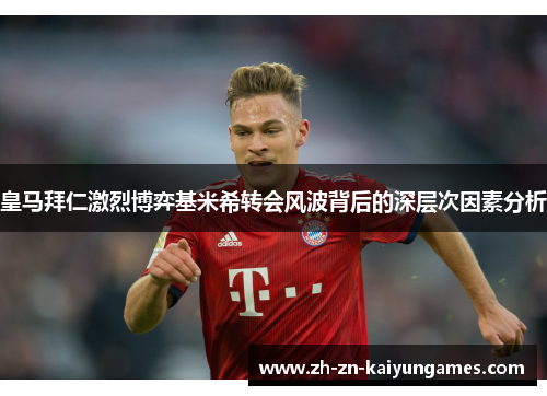 皇马拜仁激烈博弈基米希转会风波背后的深层次因素分析
