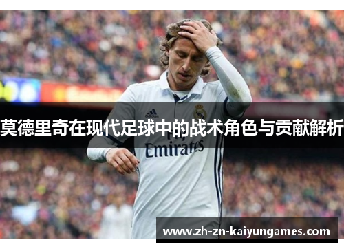 莫德里奇在现代足球中的战术角色与贡献解析