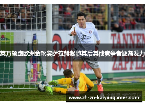 莱万领跑欧洲金靴奖萨拉赫紧随其后其他竞争者逐渐发力