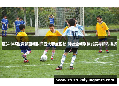 足球小将世青篇更新时间五大要点揭秘 解锁全新剧情发展与精彩挑战