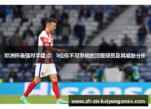 欧洲杯最强对手盘点：5位你不可忽视的顶级球员及其威胁分析