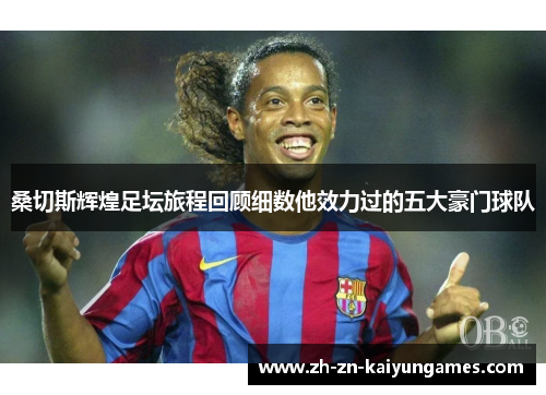 桑切斯辉煌足坛旅程回顾细数他效力过的五大豪门球队