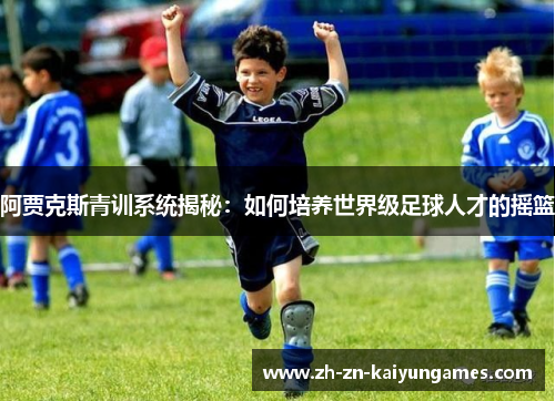 阿贾克斯青训系统揭秘：如何培养世界级足球人才的摇篮