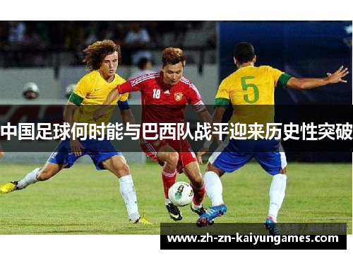 中国足球何时能与巴西队战平迎来历史性突破