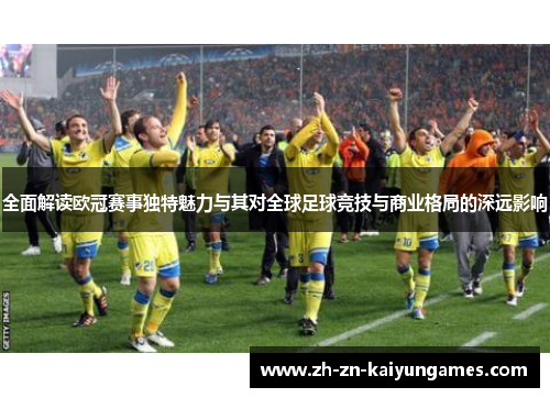 全面解读欧冠赛事独特魅力与其对全球足球竞技与商业格局的深远影响