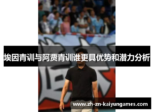埃因青训与阿贾青训谁更具优势和潜力分析