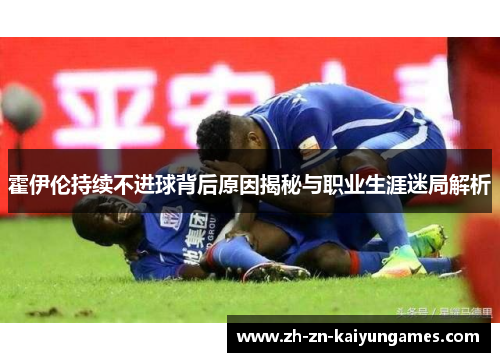 霍伊伦持续不进球背后原因揭秘与职业生涯迷局解析