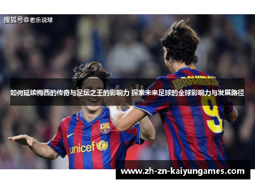 如何延续梅西的传奇与足坛之王的影响力 探索未来足球的全球影响力与发展路径