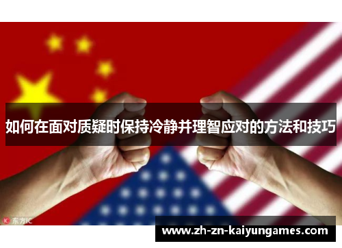 如何在面对质疑时保持冷静并理智应对的方法和技巧