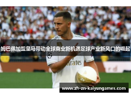 姆巴佩加盟皇马带动全球商业新机遇足球产业新风口的崛起