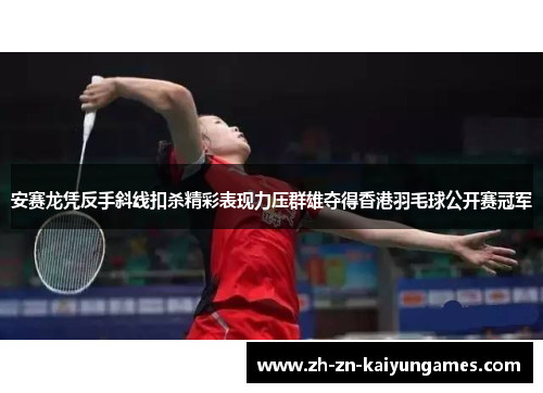 安赛龙凭反手斜线扣杀精彩表现力压群雄夺得香港羽毛球公开赛冠军
