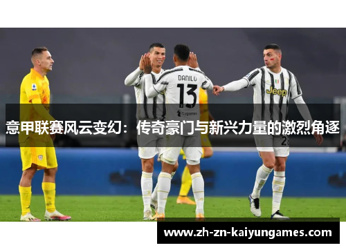 意甲联赛风云变幻:传奇豪门与新兴力量的激烈角逐 意甲联赛风云变幻:传奇豪门与新兴力量的激烈角逐