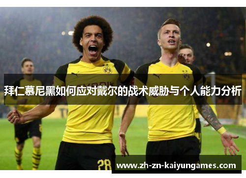 拜仁慕尼黑如何应对戴尔的战术威胁与个人能力分析