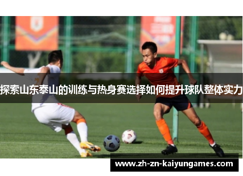探索山东泰山的训练与热身赛选择如何提升球队整体实力