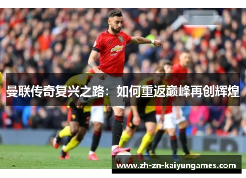 曼联传奇复兴之路:如何重返巅峰再创辉煌 曼联传奇复兴之路:如何重返巅峰再创辉煌