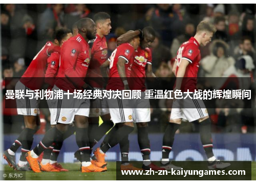 曼联与利物浦十场经典对决回顾 重温红色大战的辉煌瞬间 曼联与利物浦十场经典对决回顾 重温红色大战的辉煌瞬间