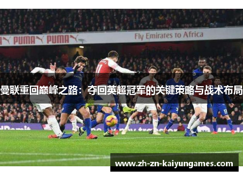 曼联重回巅峰之路:夺回英超冠军的关键策略与战术布局 曼联重回巅峰之路:夺回英超冠军的关键策略与战术布局