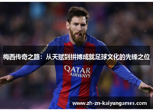 梅西传奇之路:从天赋到拼搏成就足球文化的先锋之位 梅西传奇之路:从天赋到拼搏成就足球文化的先锋之位