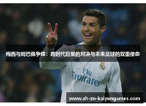 梅西与姆巴佩争锋:跨时代巨星的对决与未来足球的双重使命 梅西与姆巴佩争锋:跨时代巨星的对决与未来足球的双重使命