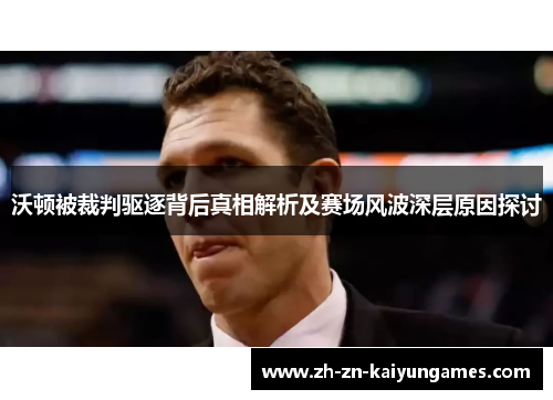 沃顿被裁判驱逐背后真相解析及赛场风波深层原因探讨 沃顿被裁判驱逐背后真相解析及赛场风波深层原因探讨