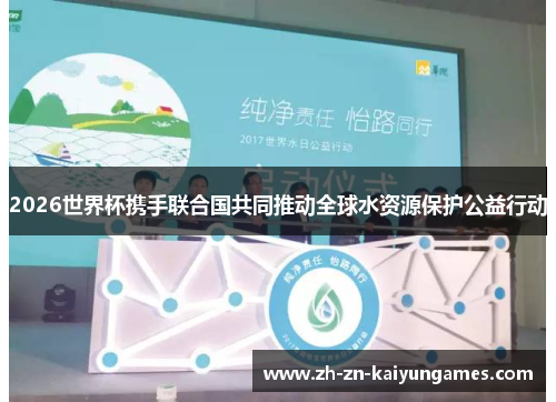 2026世界杯携手联合国共同推动全球水资源保护公益行动