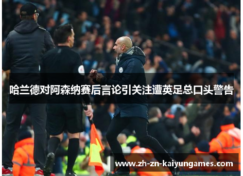 哈兰德对阿森纳赛后言论引关注遭英足总口头警告 哈兰德对阿森纳赛后言论引关注遭英足总口头警告